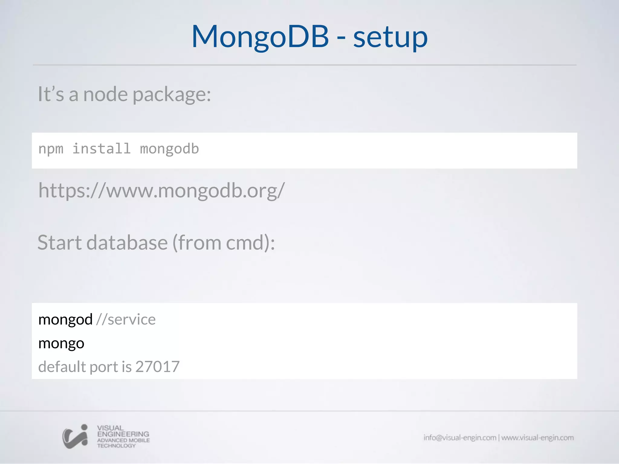 MongoDB - setup
It’s a node package:
Start database (from cmd):
npm install mongodb
https://www.mongodb.org/
mongod //service
mongo
default port is 27017
 