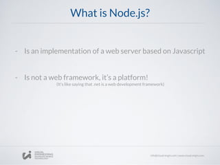 What is Node.js?
- Is an implementation of a web server based on Javascript
- Is not a web framework, it’s a platform!
(It’s like saying that .net is a web development framework)
 