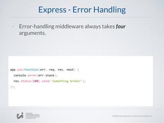 Express - Error Handling
app.use(function(err, req, res, next) {
console.error(err.stack);
res.status(500).send('Something broke!');
});
- Error-handling middleware always takes four
arguments.
 