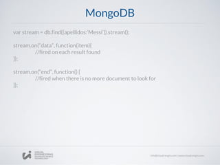 MongoDB
var stream = db.find({apellidos:’Messi’}).stream();
stream.on(“data”, function(item){
//fired on each result found
});
stream.on(“end”, function() {
//fired when there is no more document to look for
});
 