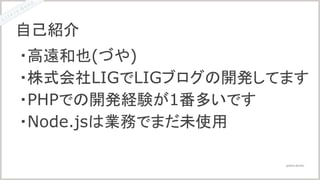 @2016 LIG INC.
自己紹介
・高遠和也(づや)
・株式会社LIGでLIGブログの開発してます
・PHPでの開発経験が1番多いです
・Node.jsは業務でまだ未使用
 