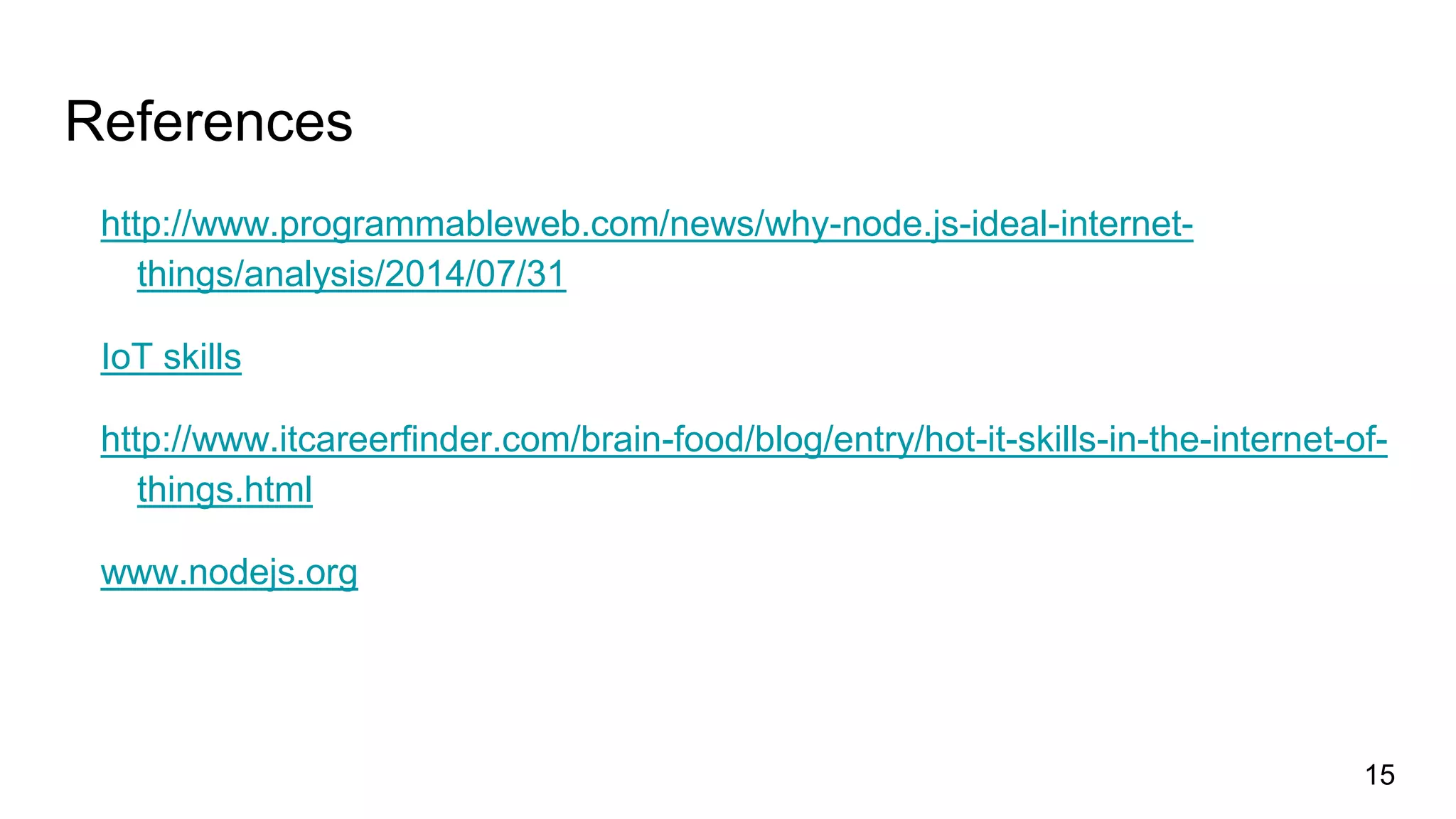 References
http://www.programmableweb.com/news/why-node.js-ideal-internet-
things/analysis/2014/07/31
IoT skills
http://www.itcareerfinder.com/brain-food/blog/entry/hot-it-skills-in-the-internet-of-
things.html
www.nodejs.org
15
 