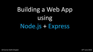 Building a Web App
using
Node.js + Express
C# Corner Delhi Chapter 19th June 2016
 