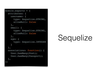 Sequelize
module.exports = {
attributes: {
username: {
type: Sequelize.STRING,
allowNull: false
},
email: {
type: Sequelize.STRING,
allowNull: false
},
age: {
type: Sequelize.INTEGER
}
},
associations: function() {
User.hasMany(Post);
User.hasMany(Passport);
},
};
 