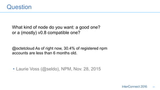 Question
•  Laurie Voss (@seldo), NPM, Nov. 28, 2015
31
What kind of node do you want: a good one?
or a (mostly) v0.8 compatible one?
@octetcloud As of right now, 30.4% of registered npm
accounts are less than 6 months old.
 