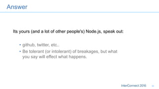 Answer
•  github, twitter, etc..
•  Be tolerant (or intolerant) of breakages, but what
you say will effect what happens.
32
Its yours (and a lot of other people's) Node.js, speak out:
 