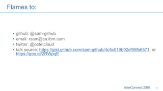 Flames to:
•  github: @sam-github
•  email: rsam@ca.ibm.com
•  twitter: @octetcloud
•  talk source: https://gist.github.com/sam-github/4c5c019b92cf95fb6571, or
https://goo.gl/2RWpqE
33
 