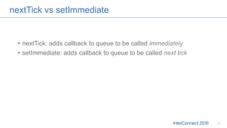 nextTick vs setImmediate
•  nextTick: adds callback to queue to be called immediately
•  setImmediate: adds callback to queue to be called next tick
6
 