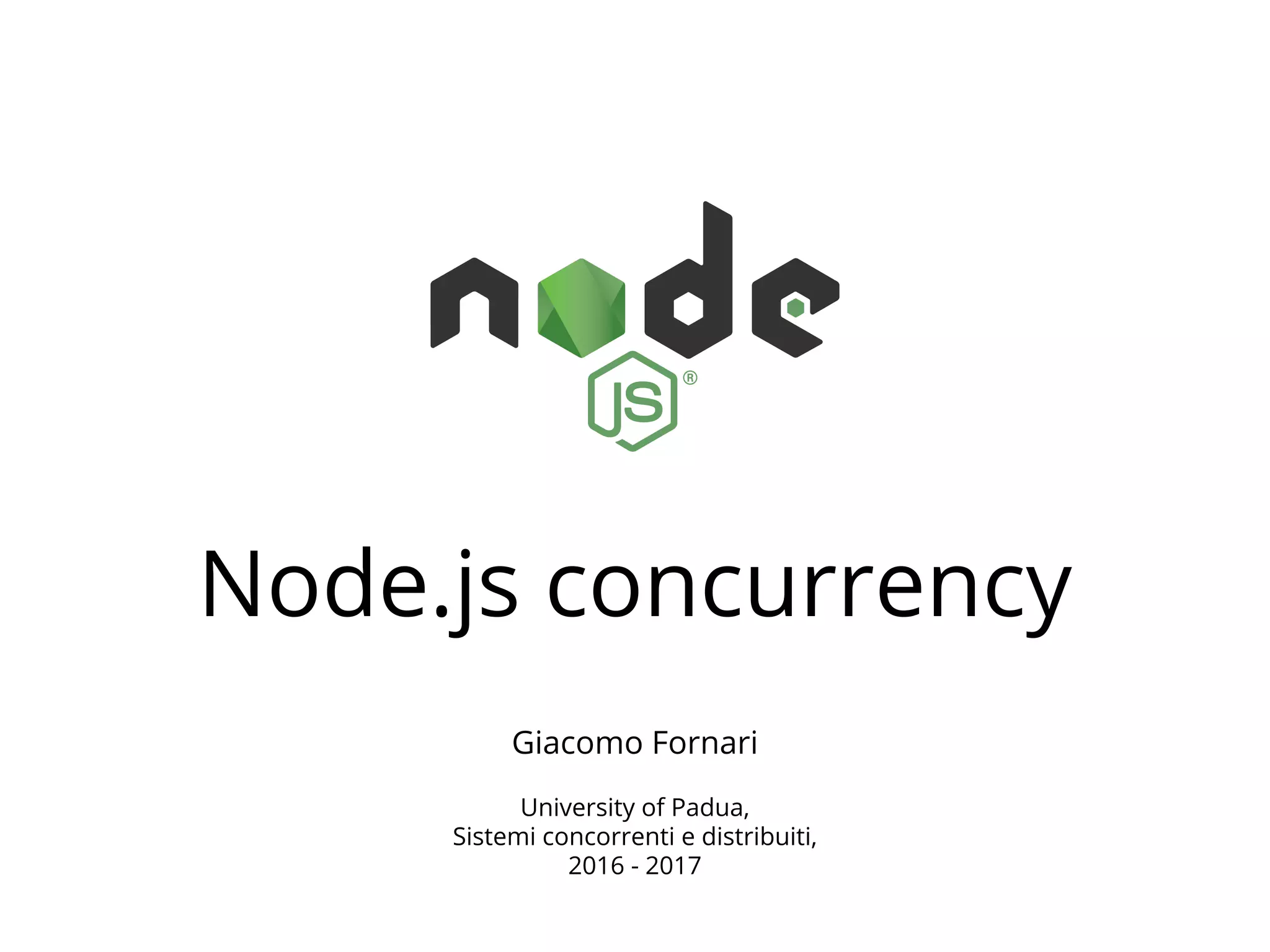 Node.js concurrency
Giacomo Fornari
University of Padua,
Sistemi concorrenti e distribuiti,
2016 - 2017
 
