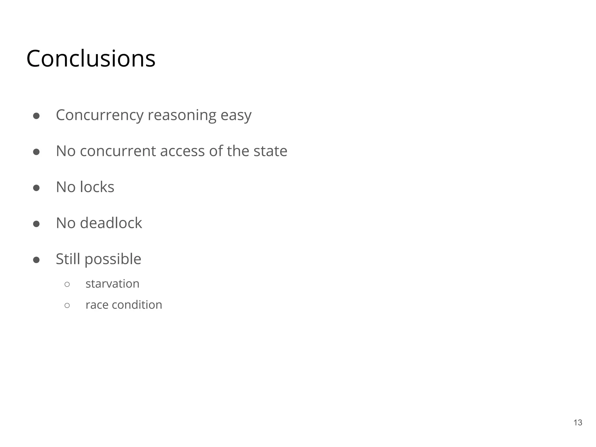 ● Concurrency reasoning easy
● No concurrent access of the state
● No locks
● No deadlock
● Still possible
○ starvation
○ race condition
Conclusions
13
 