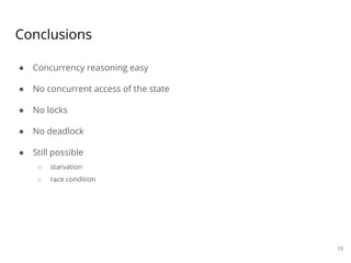 ● Concurrency reasoning easy
● No concurrent access of the state
● No locks
● No deadlock
● Still possible
○ starvation
○ race condition
Conclusions
13
 