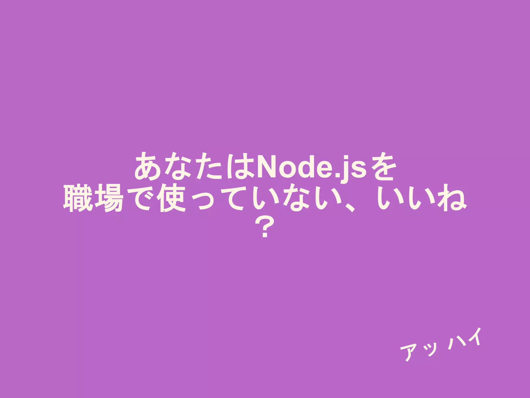 あなたはNode.jsを
職場で使っていない、いいね
？
 