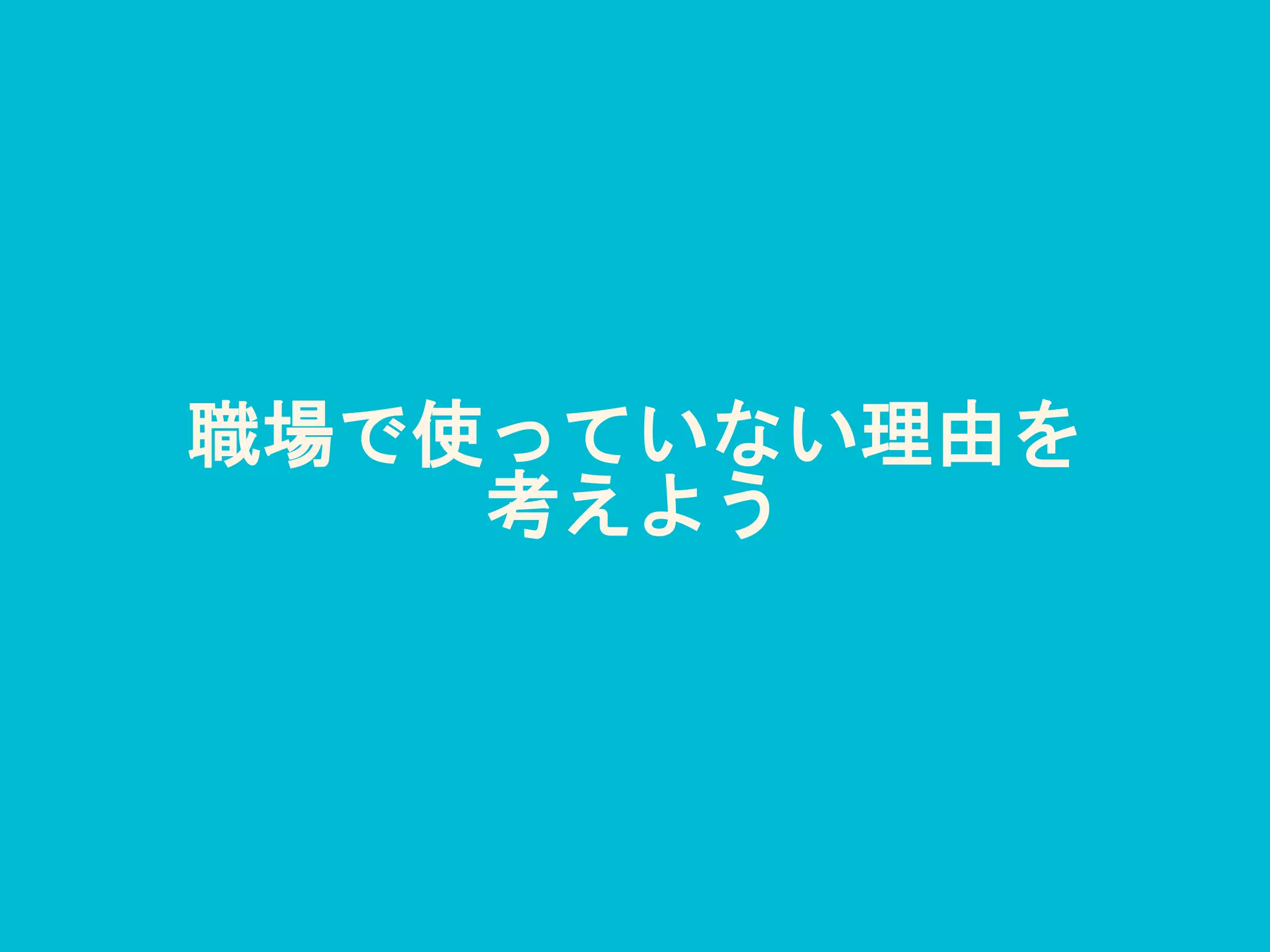 職場で使っていない理由を
考えよう
 