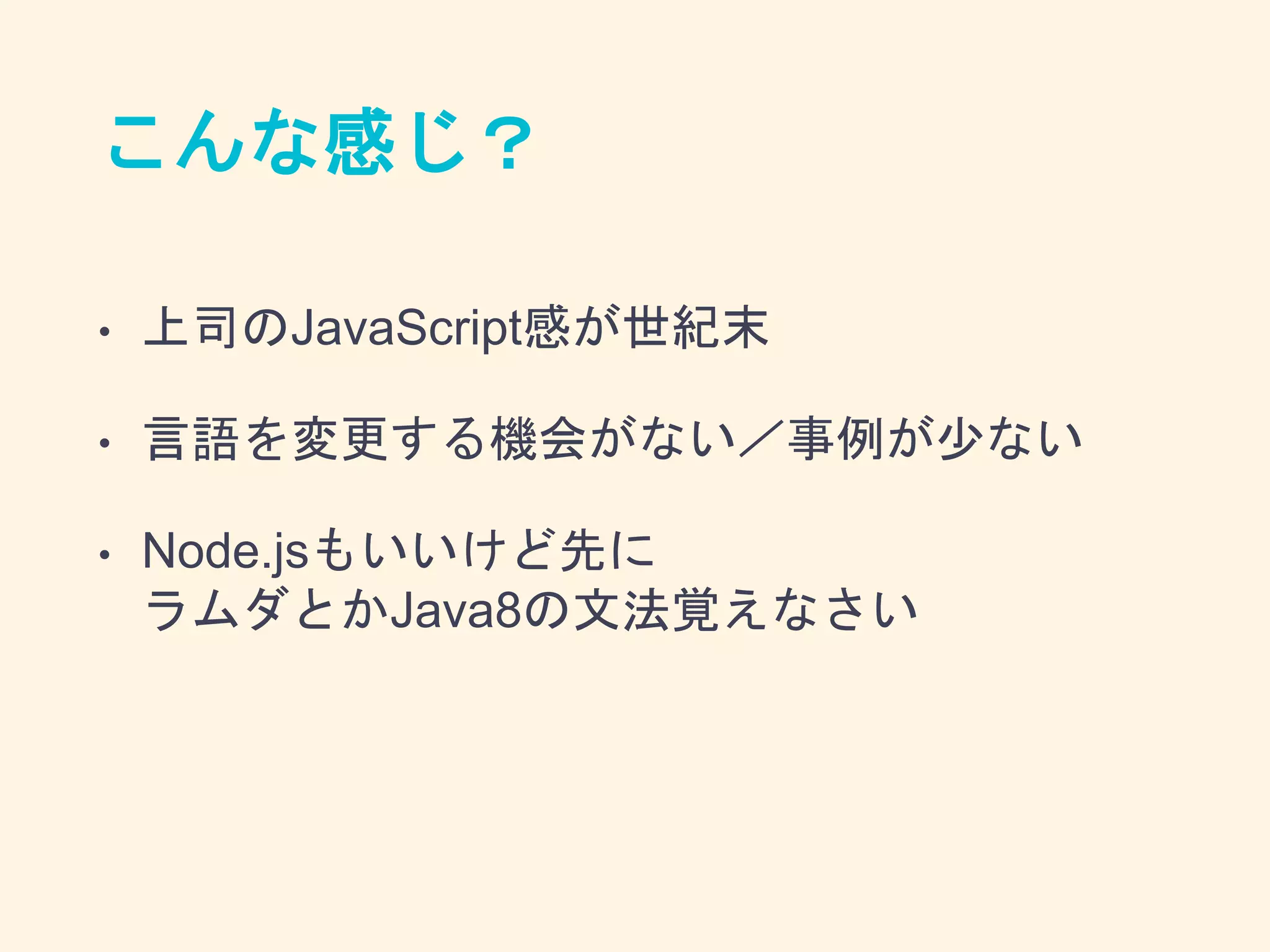 こんな感じ？
• 上司のJavaScript感が世紀末
• 言語を変更する機会がない／事例が少ない
• Node.jsもいいけど先に
ラムダとかJava8の文法覚えなさい
 