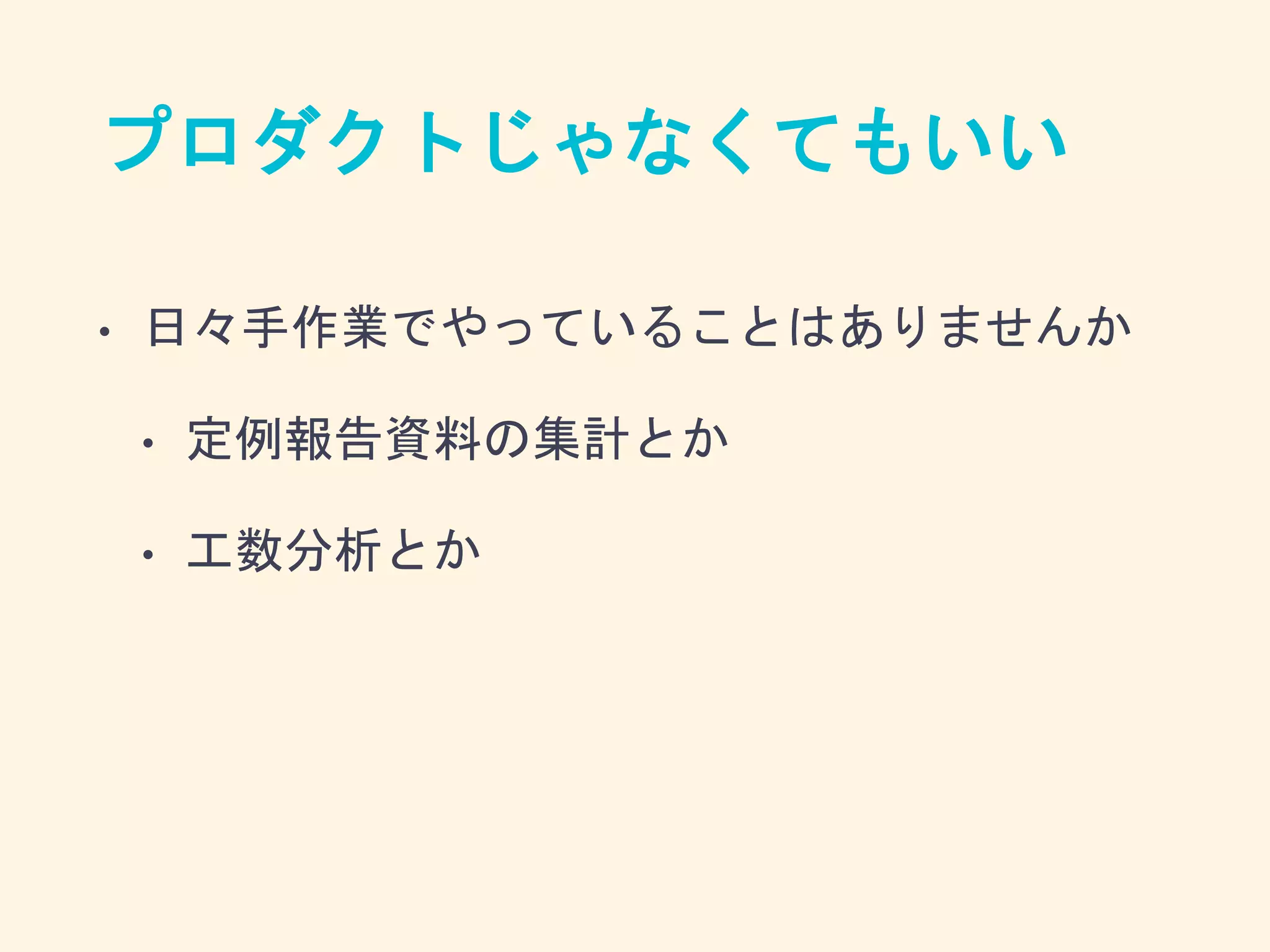 プロダクトじゃなくてもいい
• 日々手作業でやっていることはありませんか
• 定例報告資料の集計とか
• 工数分析とか
 