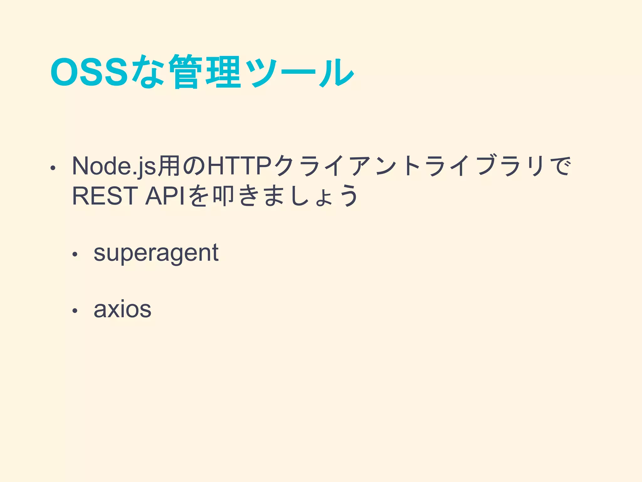 OSSな管理ツール
• Node.js用のHTTPクライアントライブラリで
REST APIを叩きましょう
• superagent
• axios
 