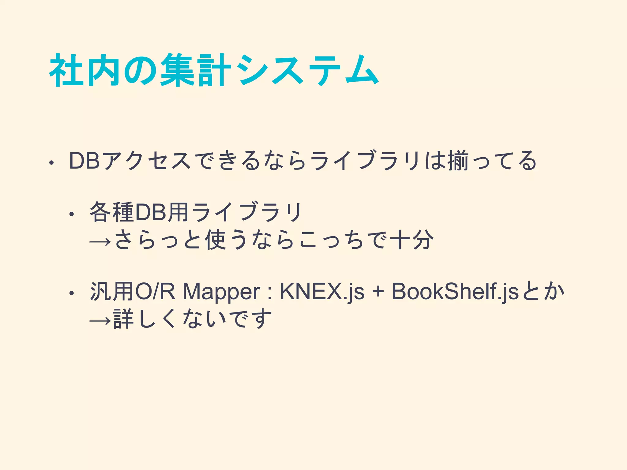 社内の集計システム
• DBアクセスできるならライブラリは揃ってる
• 各種DB用ライブラリ
→さらっと使うならこっちで十分
• 汎用O/R Mapper : KNEX.js + BookShelf.jsとか
→詳しくないです
 