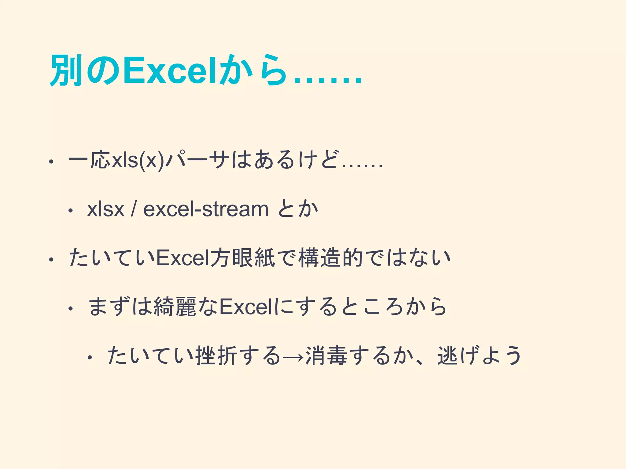 別のExcelから……
• 一応xls(x)パーサはあるけど……
• xlsx / excel-stream とか
• たいていExcel方眼紙で構造的ではない
• まずは綺麗なExcelにするところから
• たいてい挫折する→消毒するか、逃げよう
 