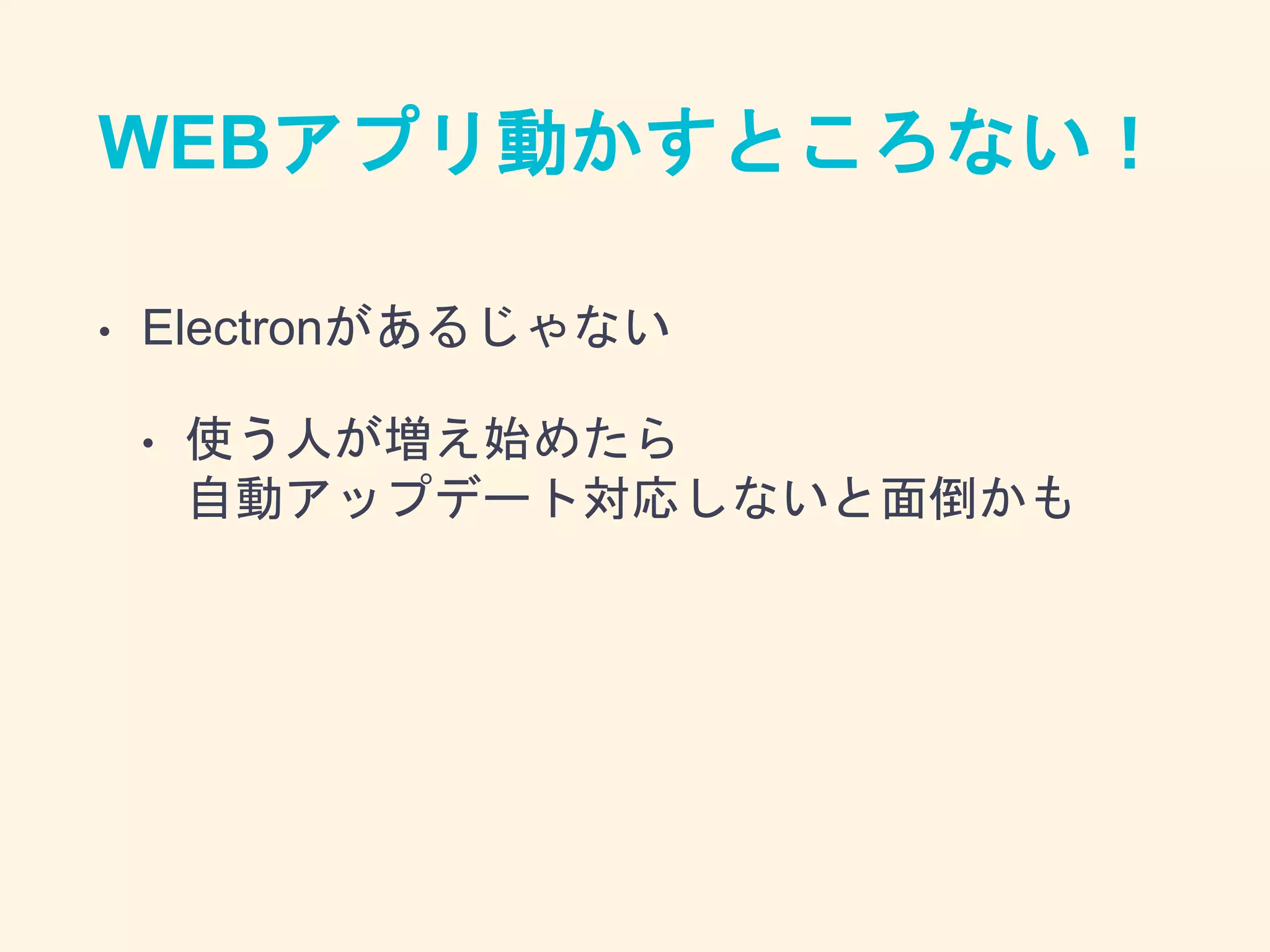 WEBアプリ動かすところない！
• Electronがあるじゃない
• 使う人が増え始めたら
自動アップデート対応しないと面倒かも
 