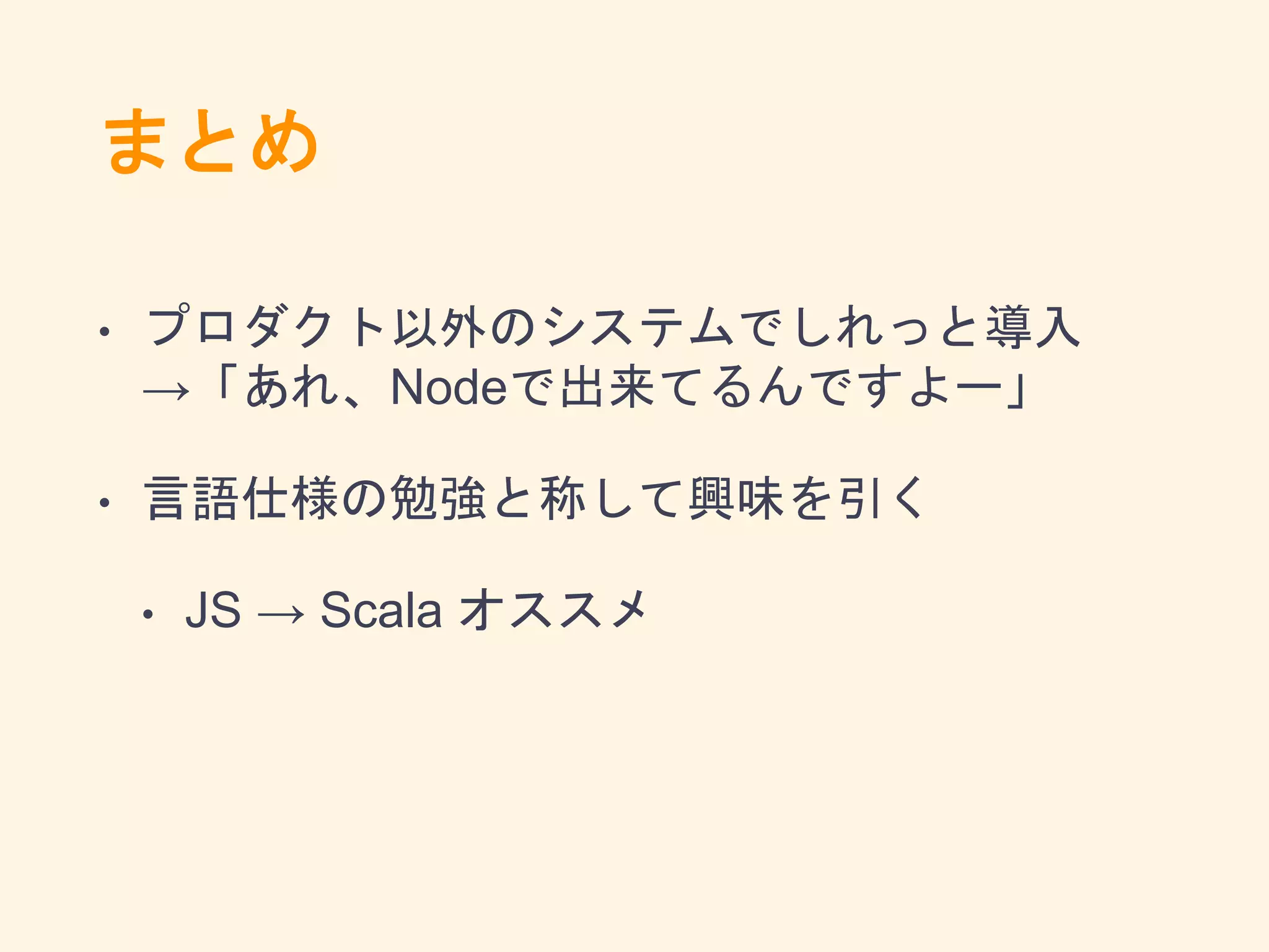まとめ
• プロダクト以外のシステムでしれっと導入
→「あれ、Nodeで出来てるんですよー」
• 言語仕様の勉強と称して興味を引く
• JS → Scala オススメ
 