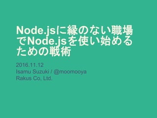 Node.jsに縁のない職場
でNode.jsを使い始める
ための戦術
2016.11.12
Isamu Suzuki / @moomooya
Rakus Co, Ltd.
 