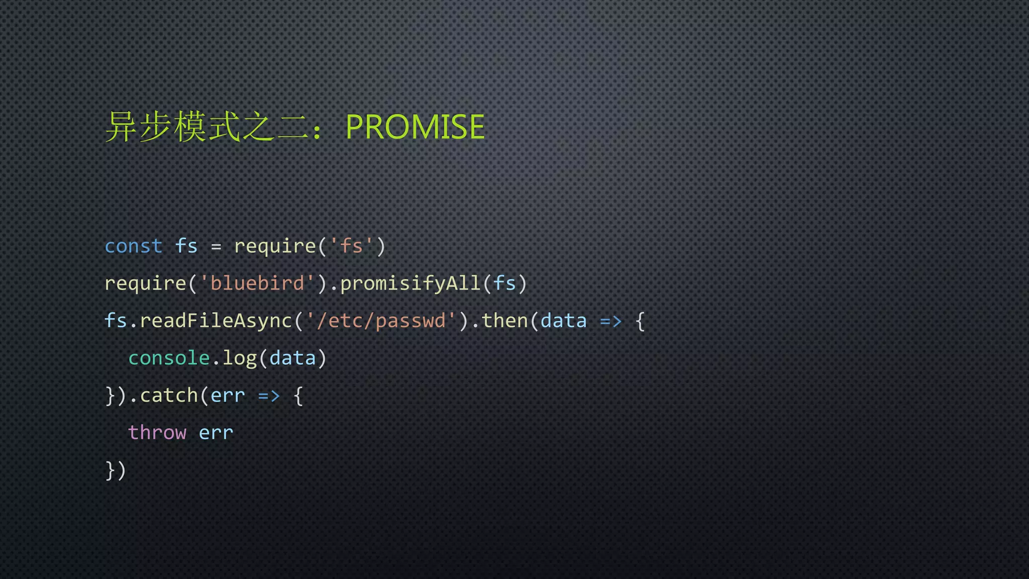异步模式之二：PROMISE
const fs = require('fs')
require('bluebird').promisifyAll(fs)
fs.readFileAsync('/etc/passwd').then(data => {
console.log(data)
}).catch(err => {
throw err
})
 
