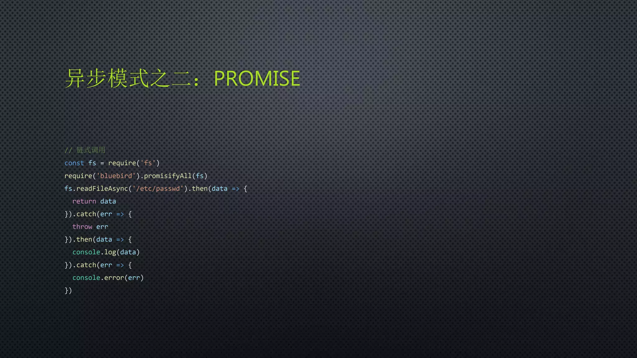 异步模式之二：PROMISE
// 链式调用
const fs = require('fs')
require('bluebird').promisifyAll(fs)
fs.readFileAsync('/etc/passwd').then(data => {
return data
}).catch(err => {
throw err
}).then(data => {
console.log(data)
}).catch(err => {
console.error(err)
})
 