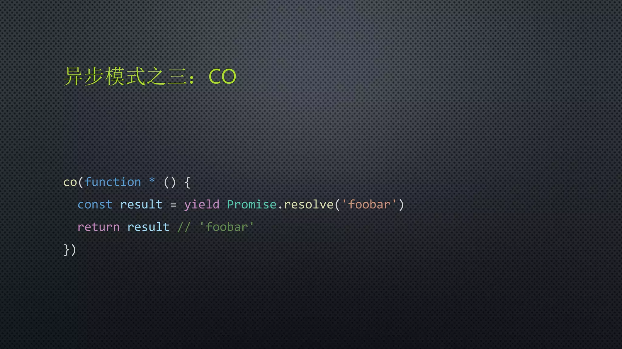 异步模式之三：CO
co(function * () {
const result = yield Promise.resolve('foobar')
return result // 'foobar'
})
 