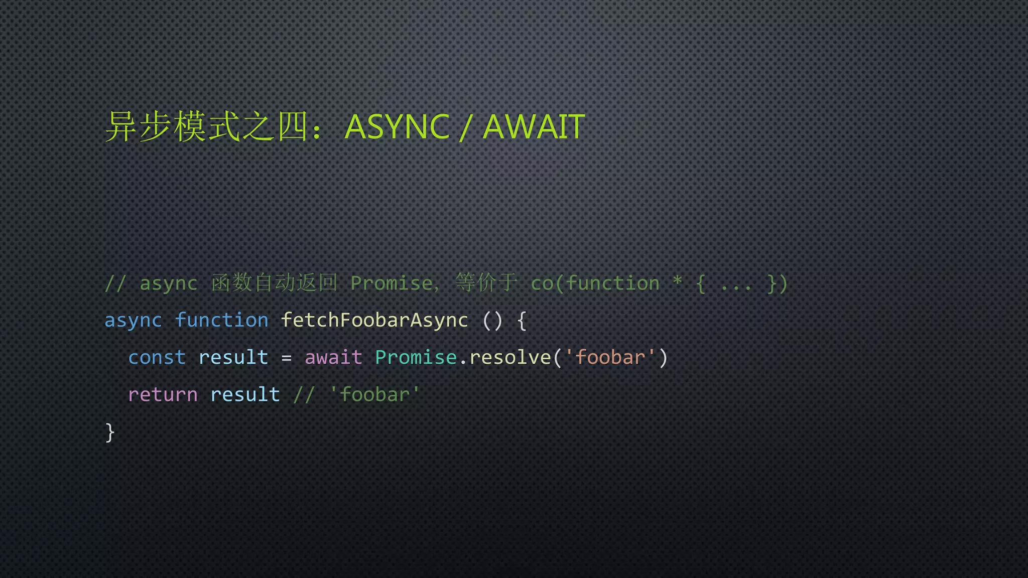 异步模式之四：ASYNC / AWAIT
// async 函数自动返回 Promise，等价于 co(function * { ... })
async function fetchFoobarAsync () {
const result = await Promise.resolve('foobar')
return result // 'foobar'
}
 