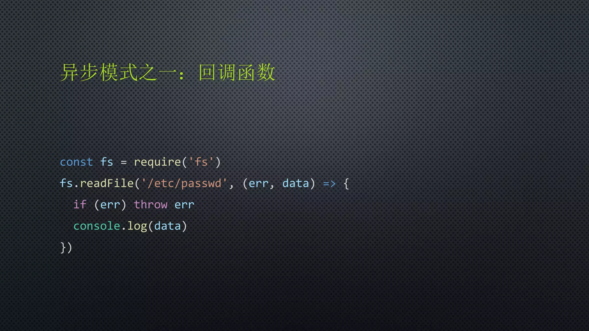 异步模式之一：回调函数
const fs = require('fs')
fs.readFile('/etc/passwd', (err, data) => {
if (err) throw err
console.log(data)
})
 