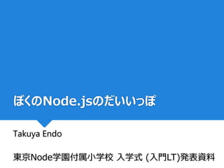 ぼくのNode.jsのだいいっぽ
Takuya Endo
東京Node学園付属小学校 入学式 (入門LT)発表資料
 