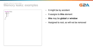 Memory leaks: examples
Garbage collector & memory leaks
function f () {
obj = {
a: 1,
b: 1
}
}
• It might be by accident
• It assigns to this element
• this may be global or window
• Assigned to root, so will not be removed
 