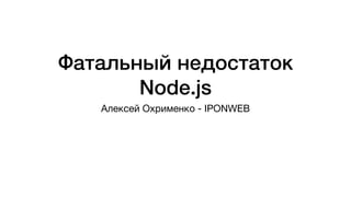 Фатальный недостаток
Node.js
Алексей Охрименко - IPONWEB
 