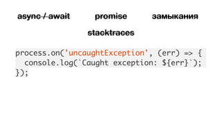 process.on('uncaughtException', (err) => {
console.log(`Caught exception: ${err}`);
});
async / await promise замыкания
stacktraces
 
