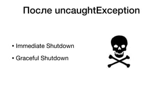 После uncaughtException
• Immediate Shutdown

• Graceful Shutdown
 