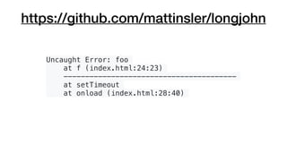 https://github.com/mattinsler/longjohn
Uncaught Error: foo
at f (index.html:24:23)
----------------------------------------
at setTimeout
at onload (index.html:28:40)
 