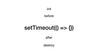 setTimeout(() => {})
init
before
after
destroy
 