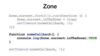 Zone
Zone.current.fork({}).run(function () {
Zone.current.inTheZone = true;
setTimeout(someCallback, 0);
});
function someCallback() {
console.log(Zone.current.inTheZone);TRUE
}
setTimeout(someCallback, 0);
 