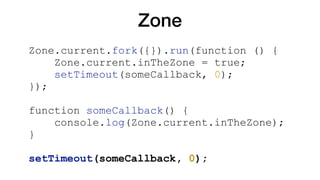 Zone
Zone.current.fork({}).run(function () {
Zone.current.inTheZone = true;
setTimeout(someCallback, 0);
});
function someCallback() {
console.log(Zone.current.inTheZone);
}
setTimeout(someCallback, 0);
 