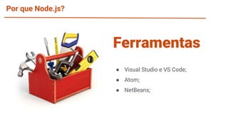 Por que Node.js?
● Visual Studio e VS Code;
● Atom;
● NetBeans;
Ferramentas
 