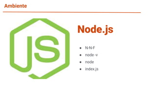 Ambiente
● N-N-F
● node -v
● node
● index.js
Node.js
 