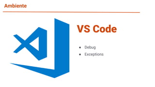 Ambiente
● Debug
● Exceptions
VS Code
 