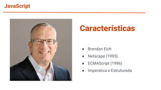 JavaScript
● Brendan Eich
● Netscape (1995)
● ECMAScript (1996)
● Imperativa e Estruturada
Características
 