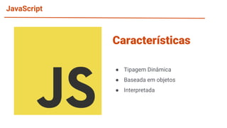 JavaScript
● Tipagem Dinâmica
● Baseada em objetos
● Interpretada
Características
 