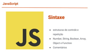 JavaScript
● estruturas de controle e
repetição
● Number, String, Boolean, Array,
Object e Function
● Comentários
Sintaxe
 