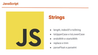 JavaScript
● length, indexOf e toString
● toUpperCase e toLowerCase
● endsWith e startsWith
● replace e trim
● parseFloat e parseInt
Strings
 
