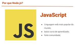 Por que Node.js?
● Linguagem web mais popular do
mundo;
● baixa curva de aprendizado;
● forte comunidade;
JavaScript
 