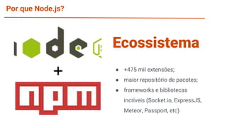 Por que Node.js?
● +475 mil extensões;
● maior repositório de pacotes;
● frameworks e bibliotecas
incríveis (Socket.io, ExpressJS,
Meteor, Passport, etc)
Ecossistema
 