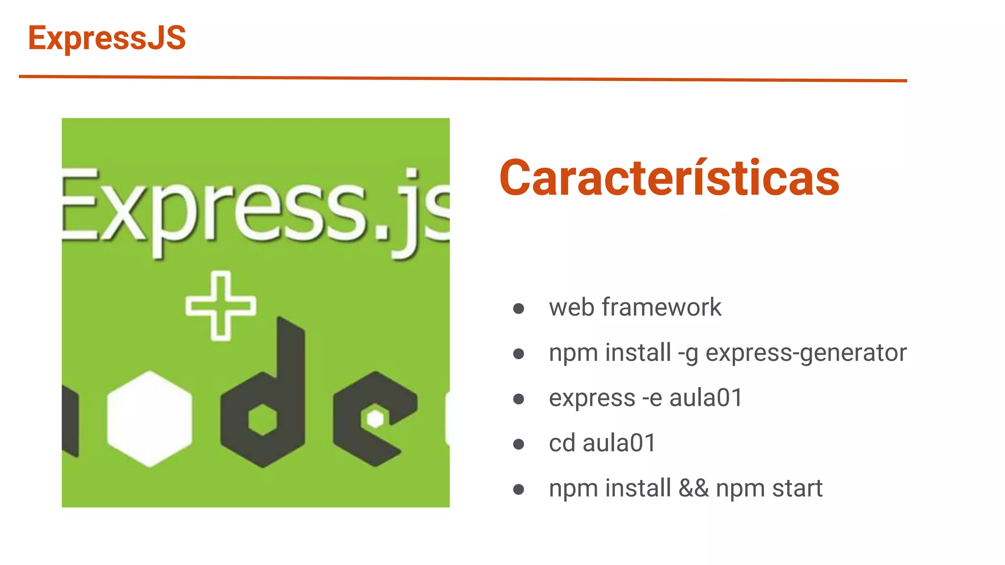 ExpressJS ● web framework ● npm install -g express-generator ● express -e aula01 ● cd aula01 ● npm install && npm start Características