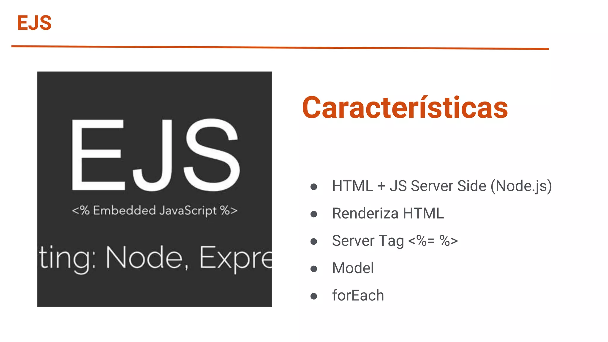 EJS ● HTML + JS Server Side (Node.js) ● Renderiza HTML ● Server Tag <%= %> ● Model ● forEach Características